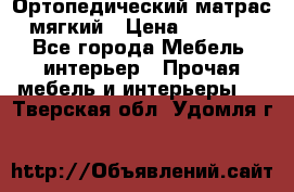 Ортопедический матрас мягкий › Цена ­ 6 743 - Все города Мебель, интерьер » Прочая мебель и интерьеры   . Тверская обл.,Удомля г.